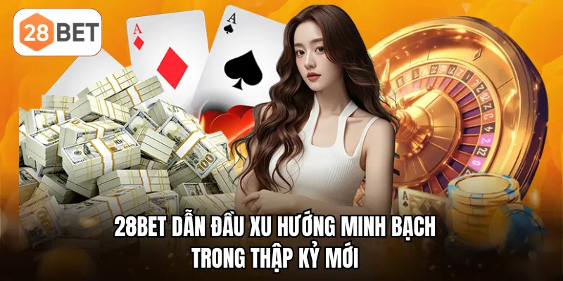 28BET dẫn đầu xu hướng minh bạch trong thập kỷ mới